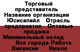 Торговый представитель › Название организации ­ Юсисапайл › Отрасль предприятия ­ Оптовые продажи › Минимальный оклад ­ 35 000 - Все города Работа » Вакансии   . Ямало-Ненецкий АО,Губкинский г.